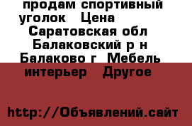 продам спортивный уголок › Цена ­ 3 500 - Саратовская обл., Балаковский р-н, Балаково г. Мебель, интерьер » Другое   